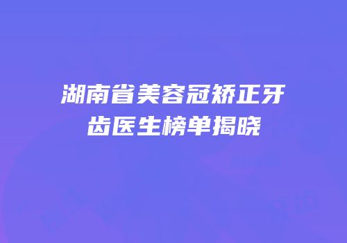 湖南省美容冠矫正牙齿医生榜单揭晓