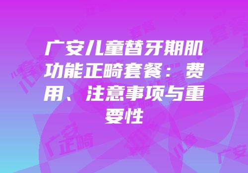 广安儿童替牙期肌功能正畸套餐：费用、注意事项与重要性