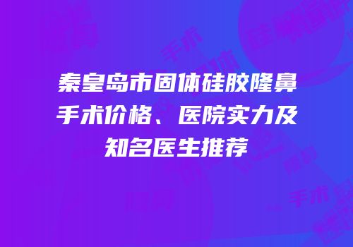 秦皇岛市固体硅胶隆鼻手术价格、医院实力及知名医生推荐