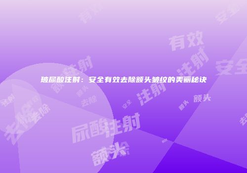 玻尿酸注射：安全有效去除额头皱纹的美丽秘诀
