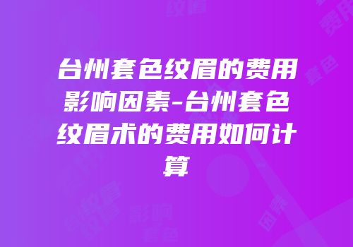 台州套色纹眉的费用影响因素-台州套色纹眉术的费用如何计算