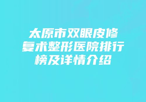 太原市双眼皮修复术整形医院排行榜及详情介绍