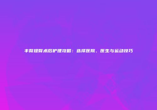 丰臀提臀术后护理攻略：选择医院、医生与运动技巧