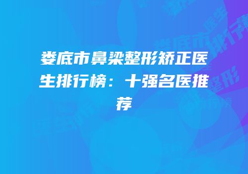 娄底市鼻梁整形矫正医生排行榜：十强名医推荐