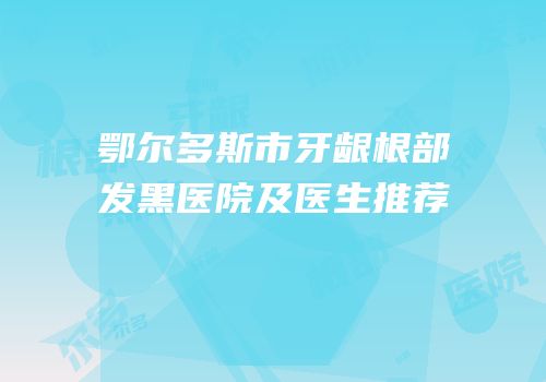 鄂尔多斯市牙龈根部发黑医院及医生推荐
