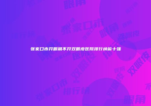张家口市开眼角不开双眼皮医院排行榜前十强