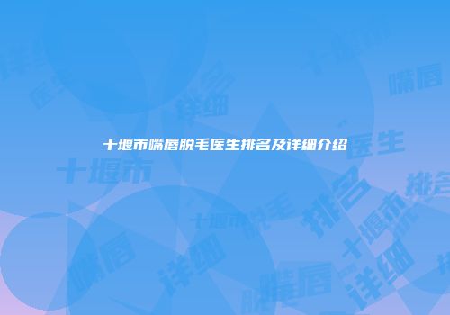 十堰市嘴唇脱毛医生排名及详细介绍