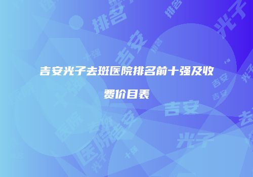 吉安光子去斑医院排名前十强及收费价目表