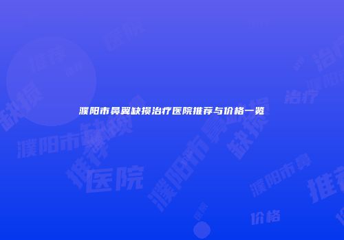 濮阳市鼻翼缺损治疗医院推荐与价格一览