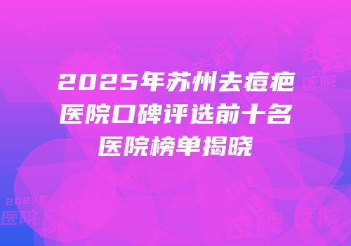 2025年苏州去痘疤医院口碑评选前十名医院榜单揭晓