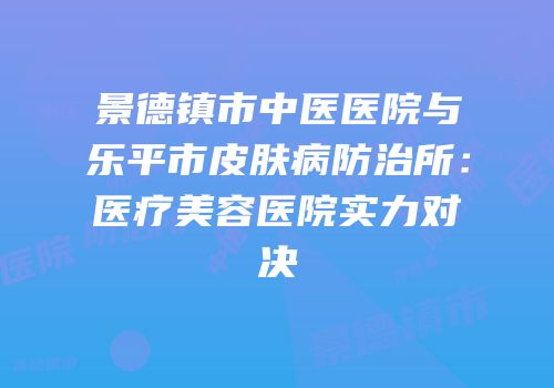 景德镇市中医医院与乐平市皮肤病防治所：医疗美容医院实力对决