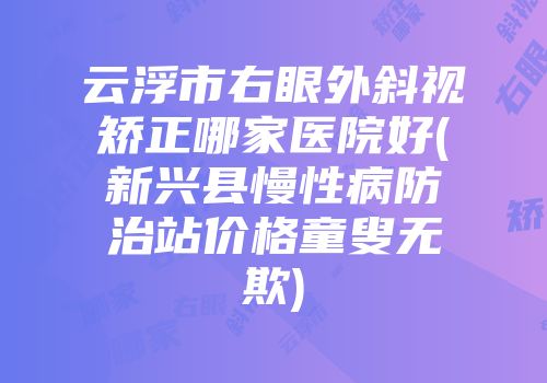 云浮市右眼外斜视矫正哪家医院好(新兴县慢性病防治站价格童叟无欺)
