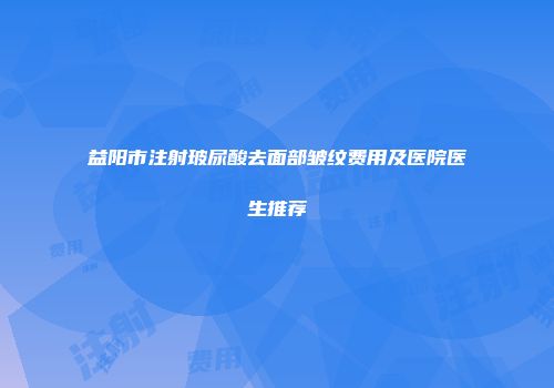 益阳市注射玻尿酸去面部皱纹费用及医院医生推荐