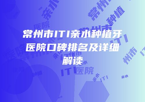 常州市ITI亲水种植牙医院口碑排名及详细解读