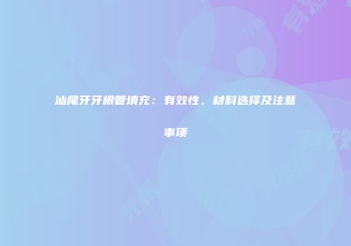 汕尾牙牙根管填充：有效性、材料选择及注意事项