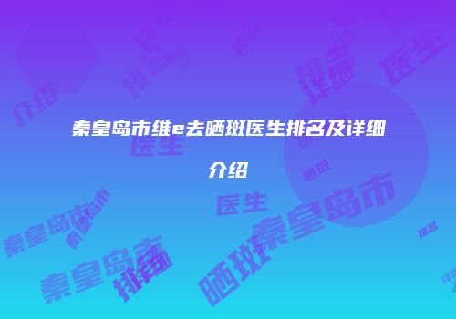 秦皇岛市维e去晒斑医生排名及详细介绍