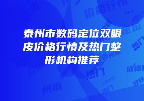 泰州市数码定位双眼皮价格行情及热门整形机构推荐