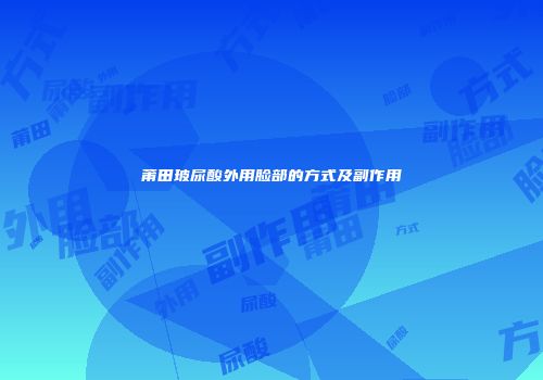 莆田玻尿酸外用脸部的方式及副作用