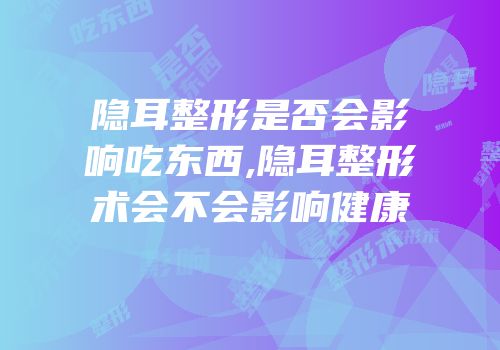 隐耳整形是否会影响吃东西,隐耳整形术会不会影响健康