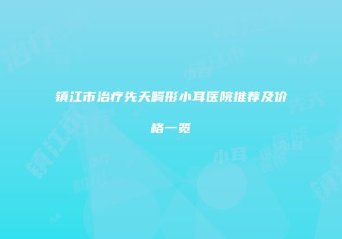 镇江市治疗先天畸形小耳医院推荐及价格一览