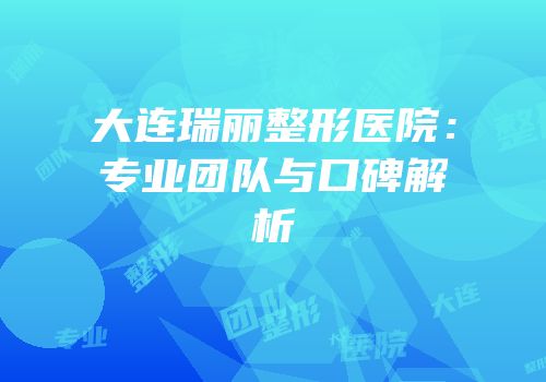 大连瑞丽整形医院：专业团队与口碑解析