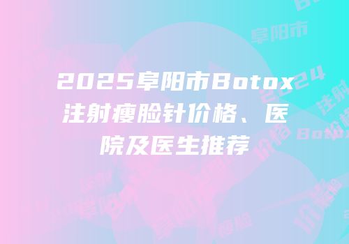 2025阜阳市Botox注射瘦脸针价格、医院及医生推荐