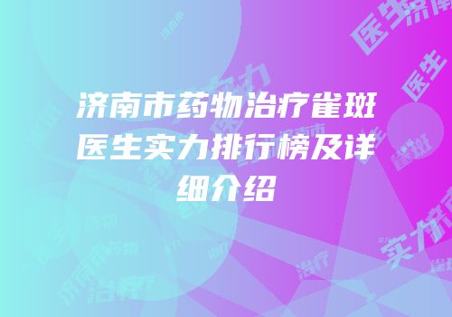 济南市药物治疗雀斑医生实力排行榜及详细介绍