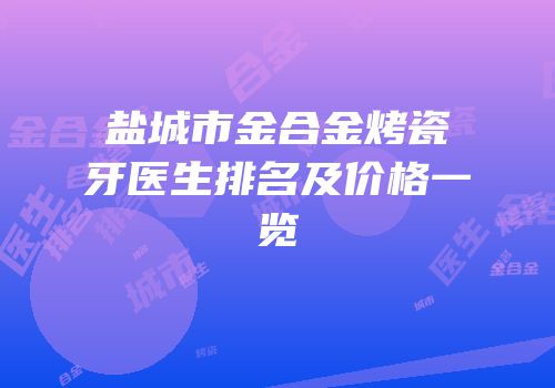 盐城市金合金烤瓷牙医生排名及价格一览