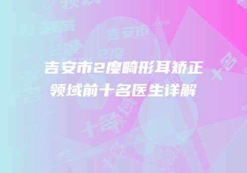吉安市2度畸形耳矫正领域前十名医生详解