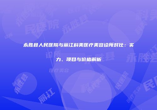 永胜县人民医院与丽江科美医疗美容诊所对比：实力、项目与价格解析