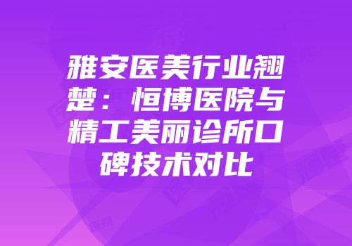 雅安医美行业翘楚：恒博医院与精工美丽诊所口碑技术对比