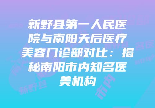 新野县第一人民医院与南阳天后医疗美容门诊部对比：揭秘南阳市内知名医美机构