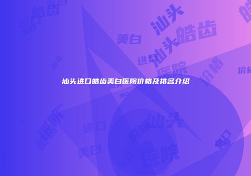 汕头进口皓齿美白医院价格及排名介绍