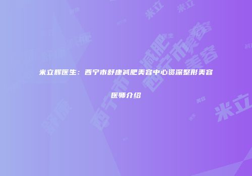 米立辉医生：西宁市舒康减肥美容中心资深整形美容医师介绍