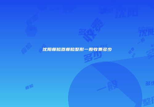 沈阳瘦脸器瘦脸整形一般收费多少
