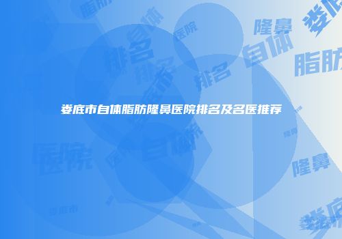娄底市自体脂肪隆鼻医院排名及名医推荐