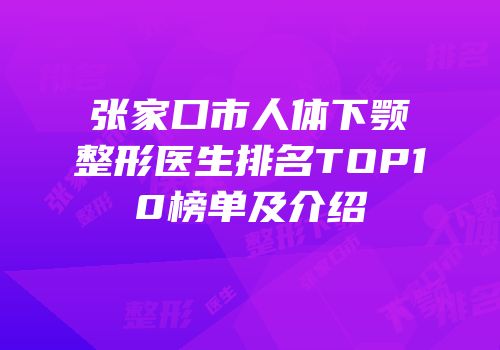 张家口市人体下颚整形医生排名TOP10榜单及介绍