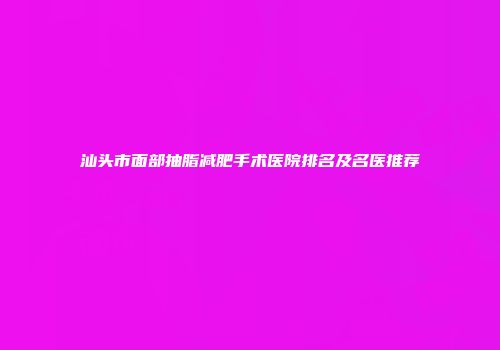 汕头市面部抽脂减肥手术医院排名及名医推荐