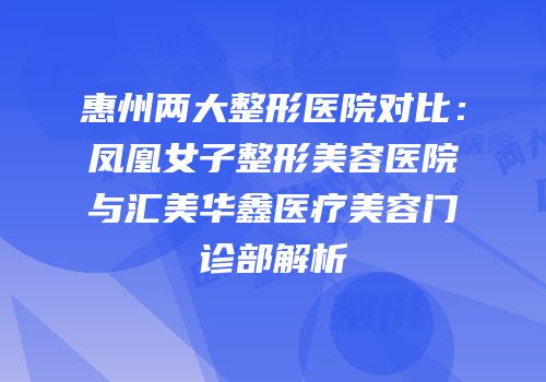 惠州两大整形医院对比：凤凰女子整形美容医院与汇美华鑫医疗美容门诊部解析