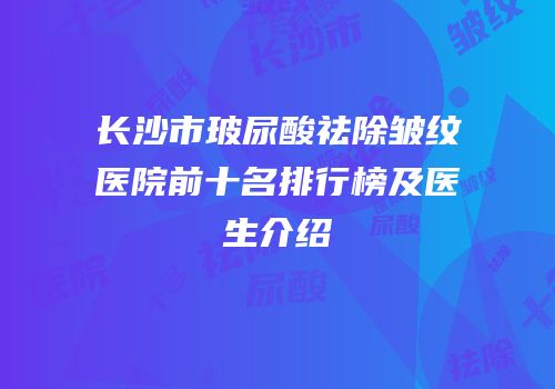 长沙市玻尿酸祛除皱纹医院前十名排行榜及医生介绍
