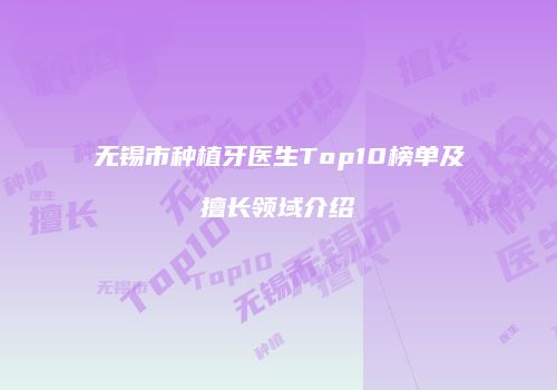 无锡市种植牙医生Top10榜单及擅长领域介绍