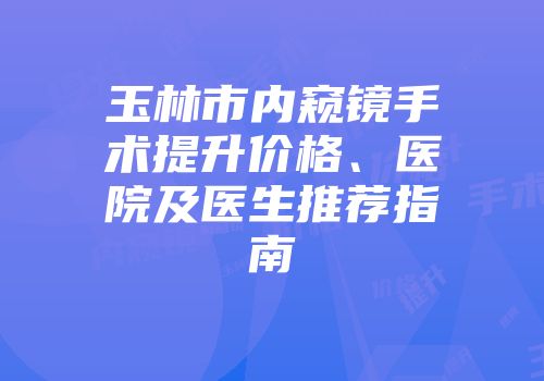 玉林市内窥镜手术提升价格、医院及医生推荐指南