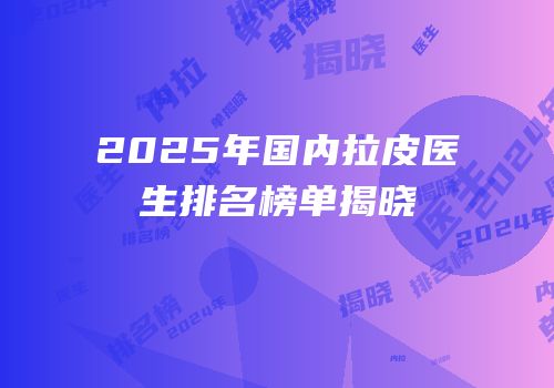 2025年国内拉皮医生排名榜单揭晓