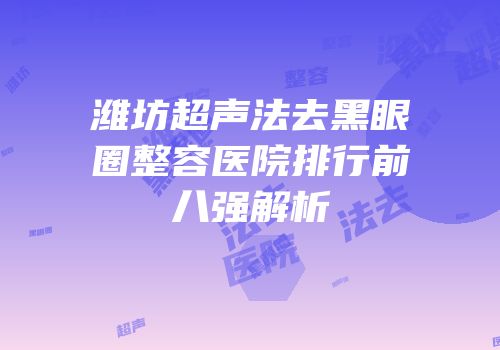 潍坊超声法去黑眼圈整容医院排行前八强解析