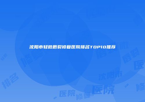 沈阳市轻微唇裂修复医院排名TOP10推荐