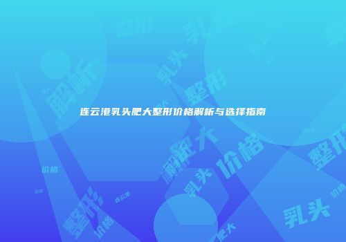 连云港乳头肥大整形价格解析与选择指南