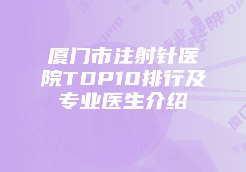 厦门市注射针医院TOP10排行及专业医生介绍