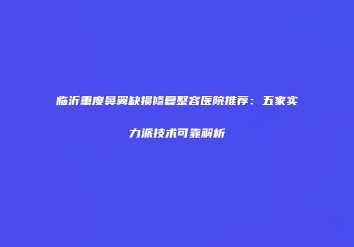 临沂重度鼻翼缺损修复整容医院推荐：五家实力派技术可靠解析