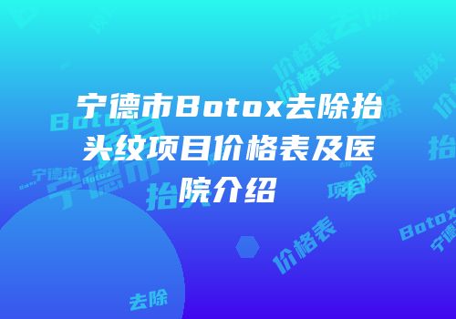 宁德市Botox去除抬头纹项目价格表及医院介绍
