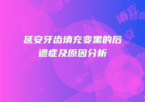 延安牙齿填充变黑的后遗症及原因分析